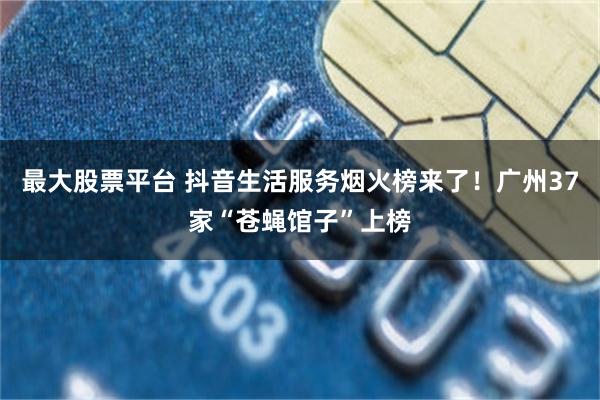 最大股票平台 抖音生活服务烟火榜来了！广州37家“苍蝇馆子”上榜