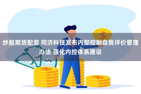 炒股期货配资 同济科技发布内部控制自我评价管理办法 强化内控体系建设