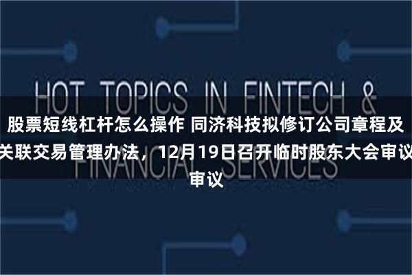 股票短线杠杆怎么操作 同济科技拟修订公司章程及关联交易管理办法，12月19日召开临时股东大会审议