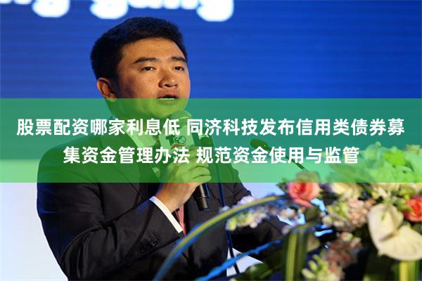 股票配资哪家利息低 同济科技发布信用类债券募集资金管理办法 规范资金使用与监管