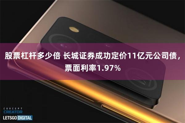 股票杠杆多少倍 长城证券成功定价11亿元公司债，票面利率1.97%