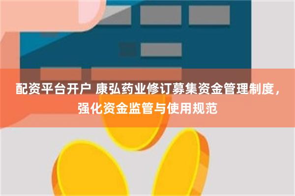 配资平台开户 康弘药业修订募集资金管理制度，强化资金监管与使用规范