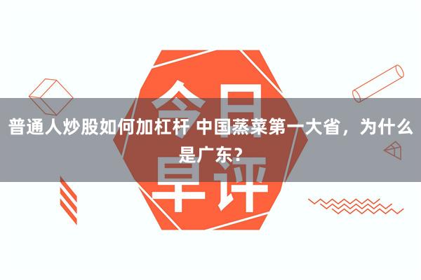 普通人炒股如何加杠杆 中国蒸菜第一大省，为什么是广东？