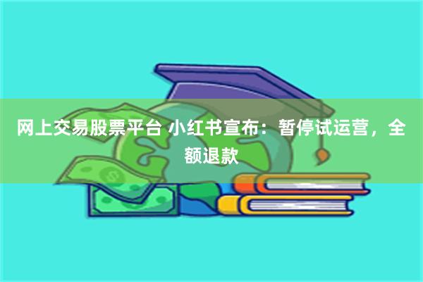 网上交易股票平台 小红书宣布：暂停试运营，全额退款