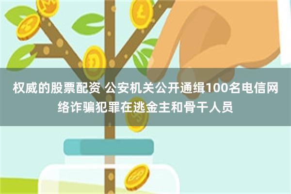 权威的股票配资 公安机关公开通缉100名电信网络诈骗犯罪在逃金主和骨干人员