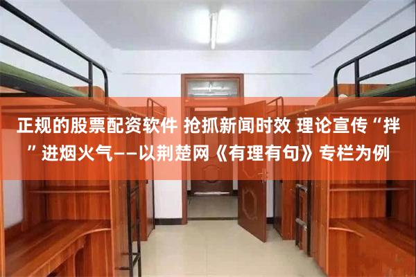 正规的股票配资软件 抢抓新闻时效 理论宣传“拌”进烟火气——以荆楚网《有理有句》专栏为例