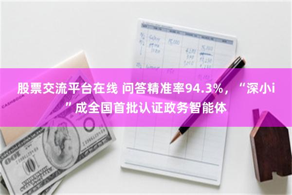 股票交流平台在线 问答精准率94.3%，“深小i”成全国首批认证政务智能体