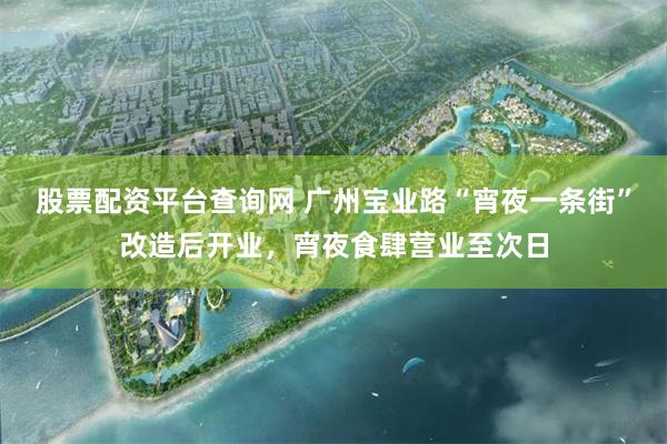 股票配资平台查询网 广州宝业路“宵夜一条街”改造后开业，宵夜食肆营业至次日