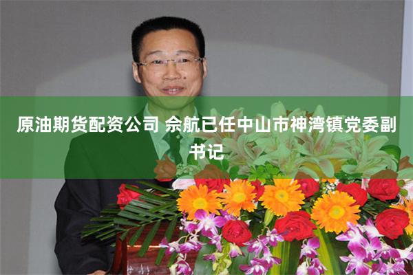 原油期货配资公司 佘航已任中山市神湾镇党委副书记