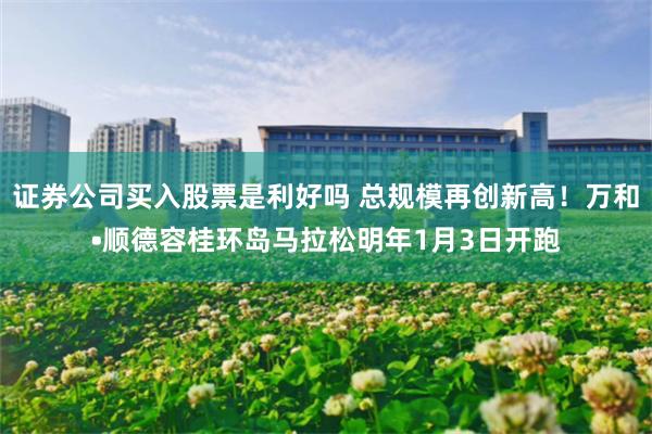 证券公司买入股票是利好吗 总规模再创新高！万和•顺德容桂环岛马拉松明年1月3日开跑