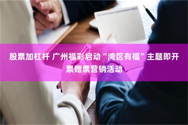 股票加杠杆 广州福彩启动“湾区有福”主题即开票赠票营销活动