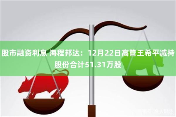 股市融资利息 海程邦达：12月22日高管王希平减持股份合计51.31万股