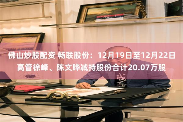 佛山炒股配资 畅联股份：12月19日至12月22日高管徐峰、陈文晔减持股份合计20.07万股