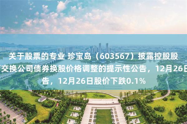 关于股票的专业 珍宝岛（603567）披露控股股东非公开发行可交换公司债券换股价格调整的提示性公告，12月26日股价下跌0.1%