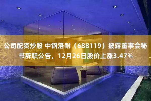 公司配资炒股 中钢洛耐(688119)披露董事会秘书辞职公告,12月26日股价上涨3.47%