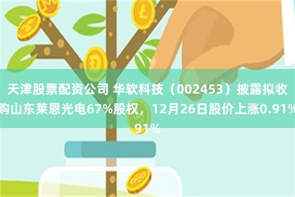 天津股票配资公司 华软科技（002453）披露拟收购山东莱恩光电67%股权，12月26日股价上涨0.91%