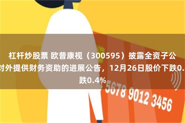 杠杆炒股票 欧普康视（300595）披露全资子公司对外提供财务资助的进展公告，12月26日股价下跌0.4%