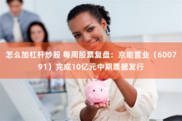 怎么加杠杆炒股 每周股票复盘:京能置业(600791)完成10亿元中期票据发行
