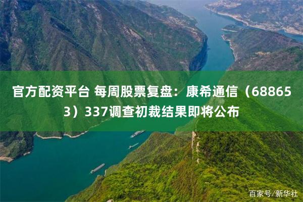 官方配资平台 每周股票复盘:康希通信(688653)337调查初裁结果即将公布