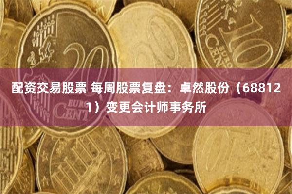 配资交易股票 每周股票复盘：卓然股份（688121）变更会计师事务所