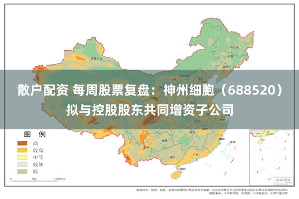 散户配资 每周股票复盘：神州细胞（688520）拟与控股股东共同增资子公司