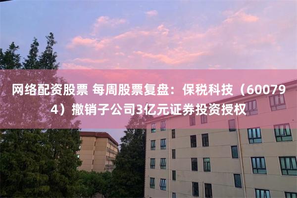 网络配资股票 每周股票复盘：保税科技（600794）撤销子公司3亿元证券投资授权