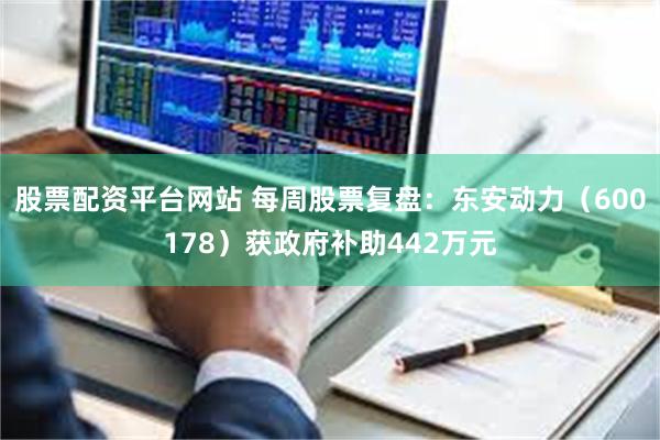股票配资平台网站 每周股票复盘：东安动力（600178）获政府补助442万元