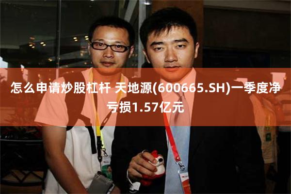 怎么申请炒股杠杆 天地源(600665.SH)一季度净亏损1.57亿元