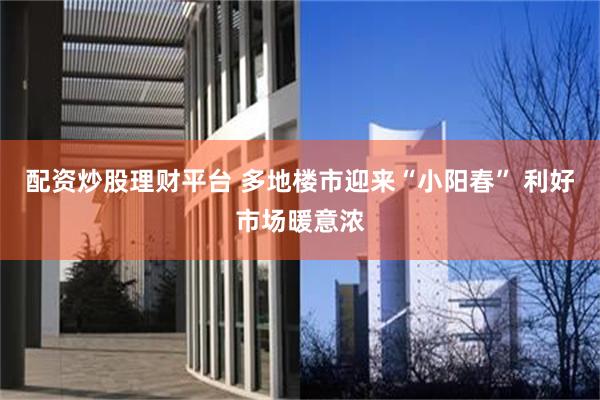配资炒股理财平台 多地楼市迎来“小阳春” 利好市场暖意浓