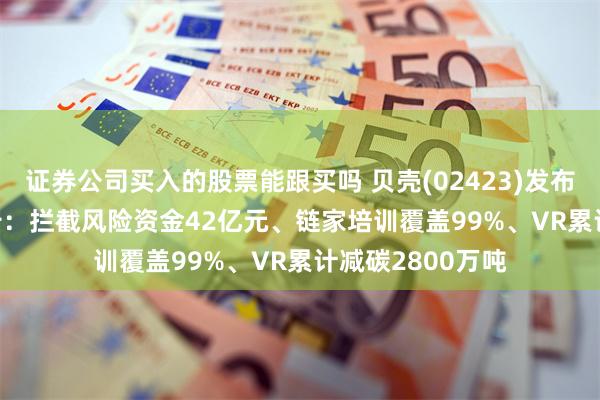 证券公司买入的股票能跟买吗 贝壳(02423)发布2025年ESG报告：拦截风险资金42亿元、链家培训覆盖99%、VR累计减碳2800万吨