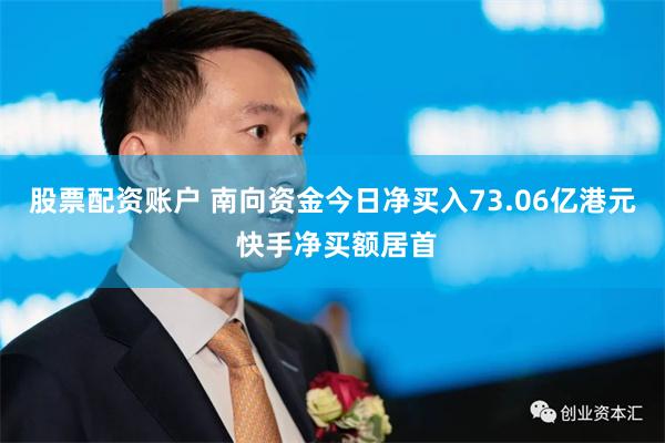 股票配资账户 南向资金今日净买入73.06亿港元 快手净买额居首