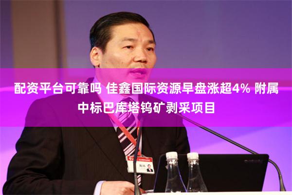 配资平台可靠吗 佳鑫国际资源早盘涨超4% 附属中标巴库塔钨矿剥采项目