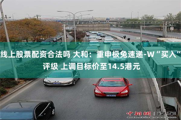 线上股票配资合法吗 大和：重申极兔速递-W“买入” 评级 上调目标价至14.5港元
