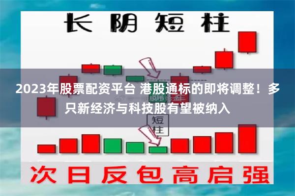 2023年股票配资平台 港股通标的即将调整!多只新经济与科技股有望被纳入