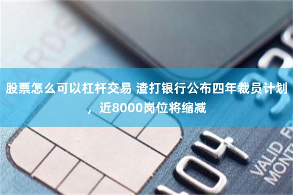 股票怎么可以杠杆交易 渣打银行公布四年裁员计划,近8000岗位将缩减