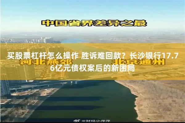 买股票杠杆怎么操作 胜诉难回款?长沙银行17.76亿元债权案后的新困局