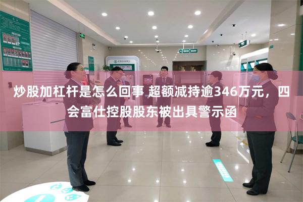 炒股加杠杆是怎么回事 超额减持逾346万元,四会富仕控股股东被出具警示函