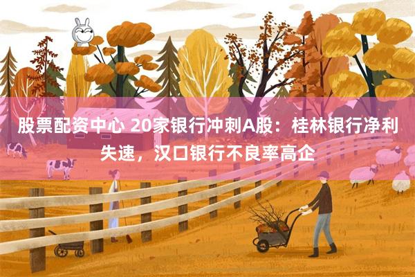 股票配资中心 20家银行冲刺A股：桂林银行净利失速，汉口银行不良率高企