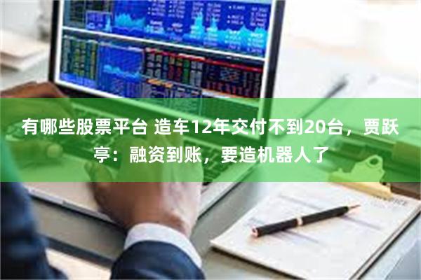 有哪些股票平台 造车12年交付不到20台，贾跃亭：融资到账，要造机器人了