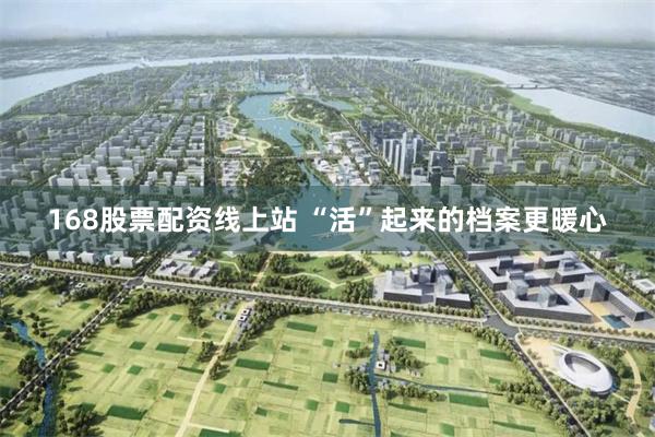 168股票配资线上站 “活”起来的档案更暖心