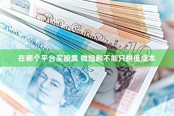 在哪个平台买股票 微短剧不能只拼低成本