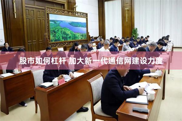 股市如何杠杆 加大新一代通信网建设力度