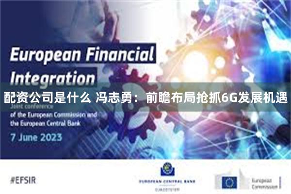配资公司是什么 冯志勇:前瞻布局抢抓6G发展机遇