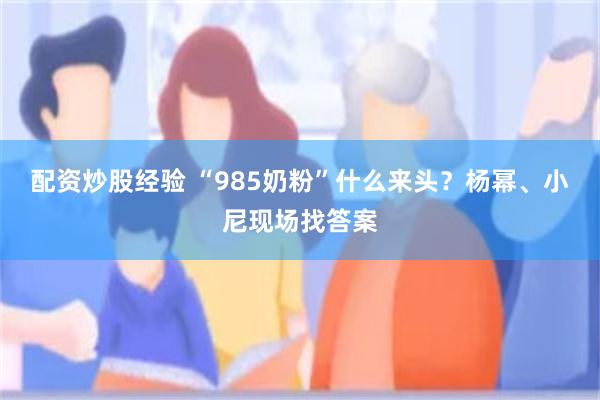 配资炒股经验 “985奶粉”什么来头？杨幂、小尼现场找答案