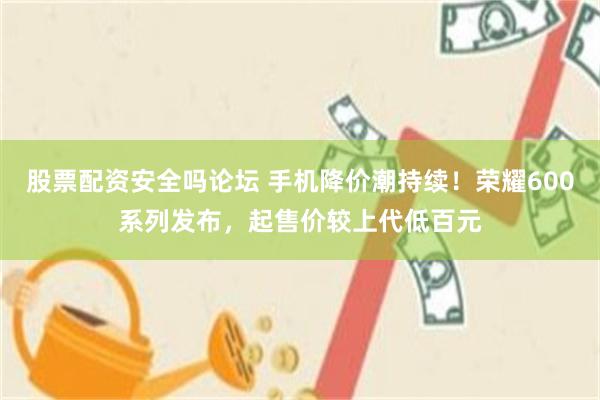 股票配资安全吗论坛 手机降价潮持续！荣耀600系列发布，起售价较上代低百元
