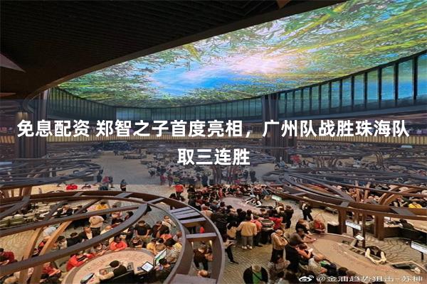 免息配资 郑智之子首度亮相，广州队战胜珠海队取三连胜