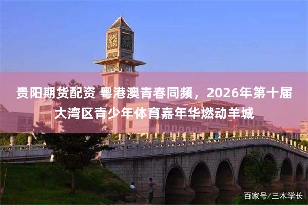 贵阳期货配资 粤港澳青春同频,2026年第十届大湾区青少年体育嘉年华燃动羊城