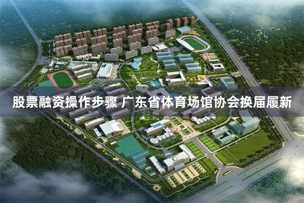 股票融资操作步骤 广东省体育场馆协会换届履新
