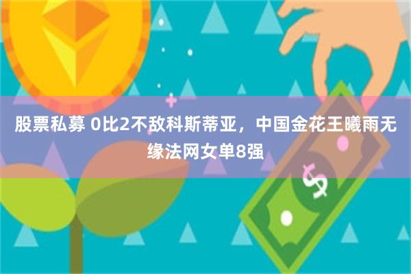 股票私募 0比2不敌科斯蒂亚，中国金花王曦雨无缘法网女单8强