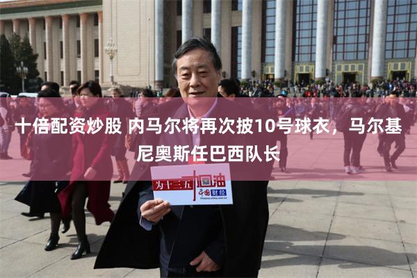 十倍配资炒股 内马尔将再次披10号球衣,马尔基尼奥斯任巴西队长